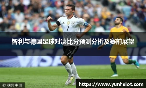 智利与德国足球对决比分预测分析及赛前展望